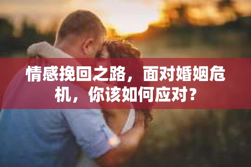 情感挽回之路，面对婚姻危机，你该如何应对？