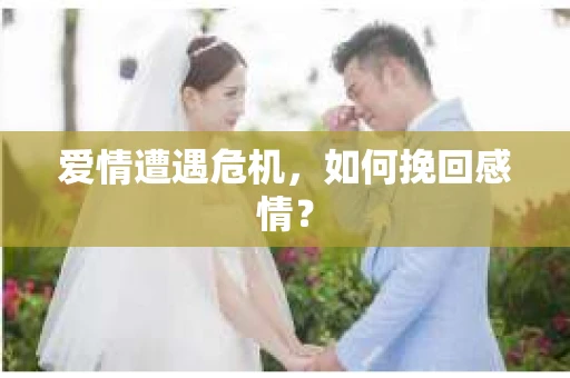 爱情遭遇危机，如何挽回感情？