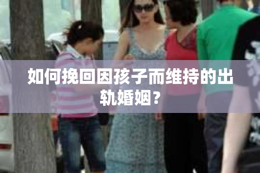 如何挽回因孩子而维持的出轨婚姻？