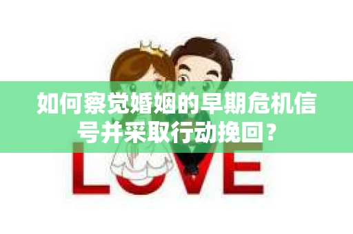 如何察觉婚姻的早期危机信号并采取行动挽回？