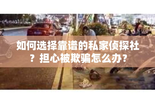 如何选择靠谱的私家侦探社？担心被欺骗怎么办？