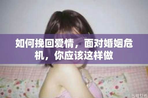 如何挽回爱情，面对婚姻危机，你应该这样做