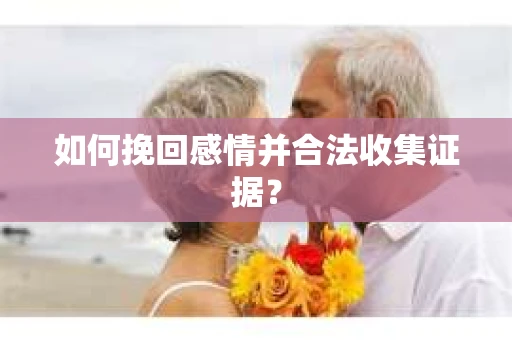 如何挽回感情并合法收集证据？