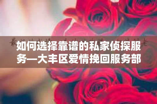 如何选择靠谱的私家侦探服务—大丰区爱情挽回服务部选择指南