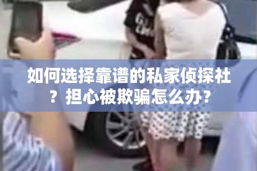如何选择靠谱的私家侦探社？担心被欺骗怎么办？
