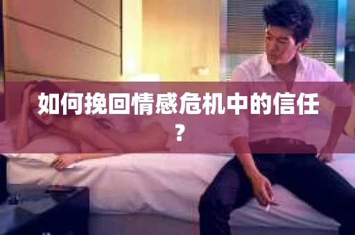 如何挽回情感危机中的信任？