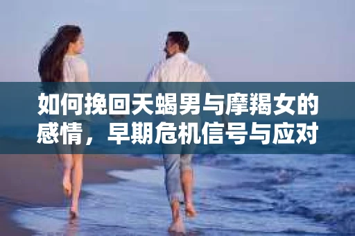 如何挽回天蝎男与摩羯女的感情，早期危机信号与应对策略