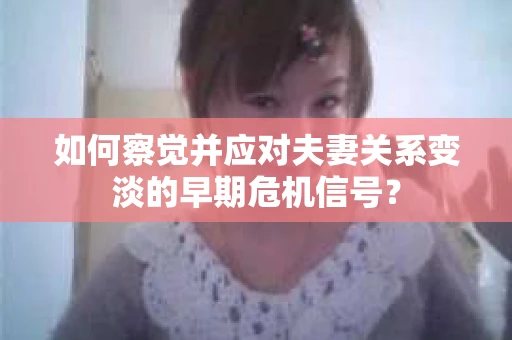 如何察觉并应对夫妻关系变淡的早期危机信号？