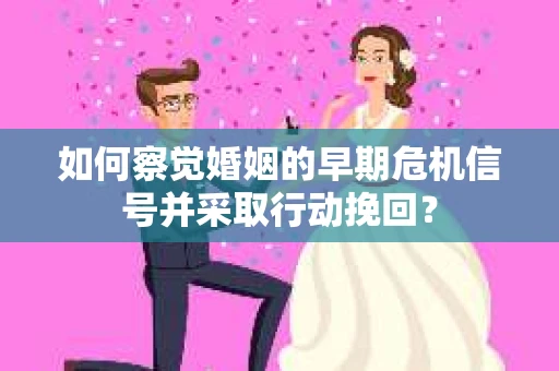 如何察觉婚姻的早期危机信号并采取行动挽回？