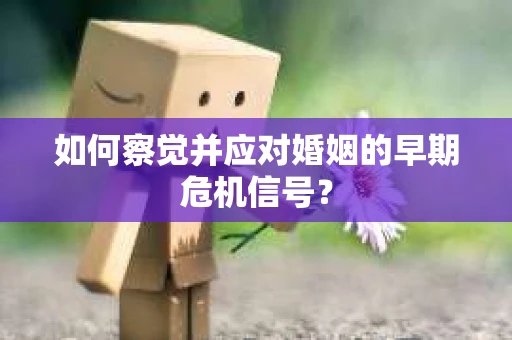 如何察觉并应对婚姻的早期危机信号？