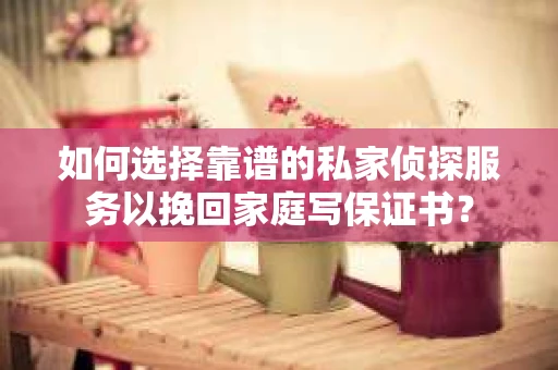 如何选择靠谱的私家侦探服务以挽回家庭写保证书？