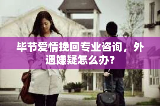 毕节爱情挽回专业咨询，外遇嫌疑怎么办？