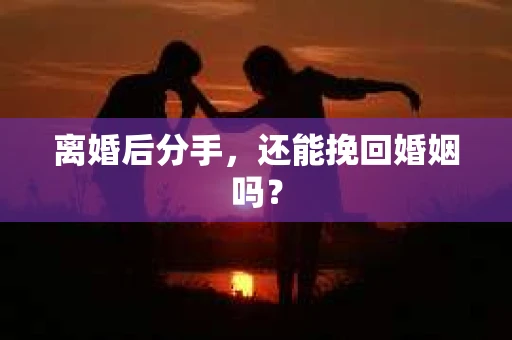 离婚后分手,还能挽回婚姻吗? 离婚后分手,还能挽回婚姻吗?