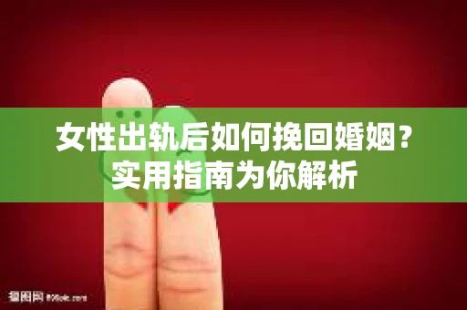 女性出轨后如何挽回婚姻？实用指南为你解析