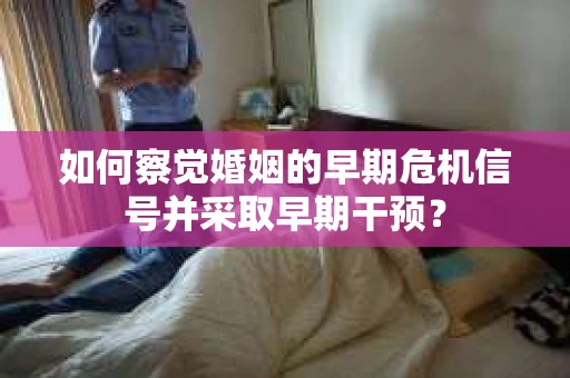 如何察觉婚姻的早期危机信号并采取早期干预？