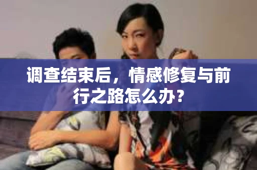 调查结束后，情感修复与前行之路怎么办？