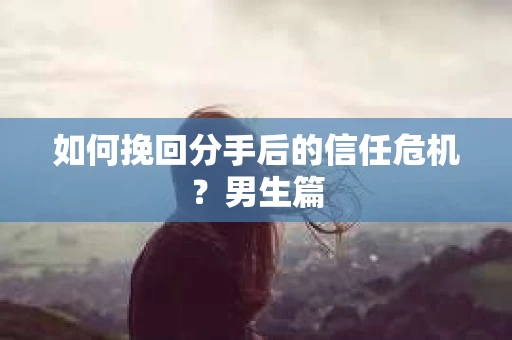 如何挽回分手后的信任危机？男生篇
