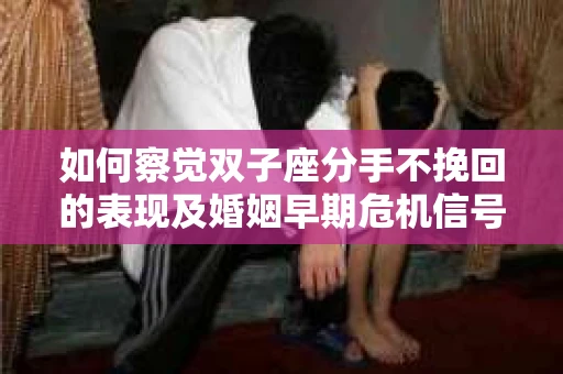 如何察觉双子座分手不挽回的表现及婚姻早期危机信号？