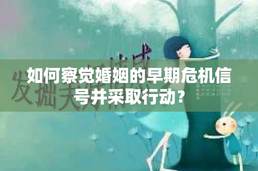 如何察觉婚姻的早期危机信号并采取行动? 如何察觉婚姻的早期危机信号并采取行动?