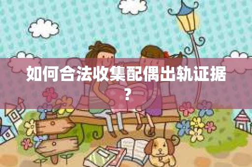 如何合法收集配偶出轨证据？