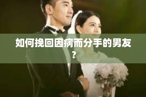 如何挽回因病而分手的男友？