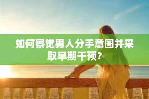 如何察觉男人分手意图并采取早期干预？