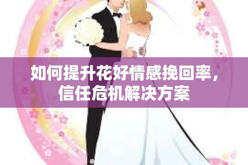 如何提升花好情感挽回率，信任危机解决方案