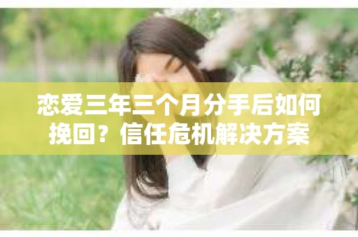 恋爱三年三个月分手后如何挽回？信任危机解决方案