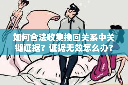 如何合法收集挽回关系中关键证据?证据无效怎么办? 如何合法收集挽回关系中关键证据?证据无效怎么办?