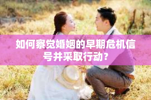 如何察觉婚姻的早期危机信号并采取行动？