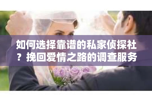 如何选择靠谱的私家侦探社？挽回爱情之路的调查服务指南
