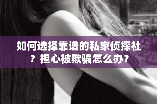 如何选择靠谱的私家侦探社？担心被欺骗怎么办？