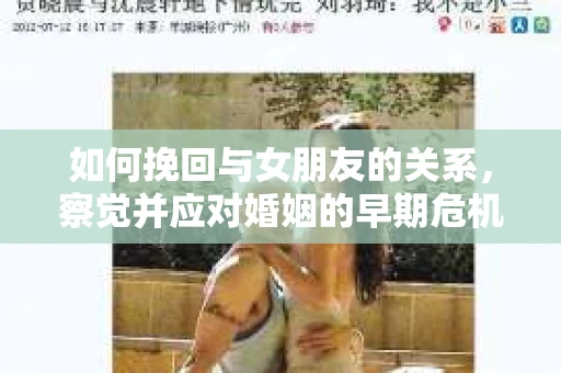 如何挽回与女朋友的关系,察觉并应对婚姻的早期危机信号 如何挽回与女朋友的关系,察觉并应对婚姻的早期危机信号