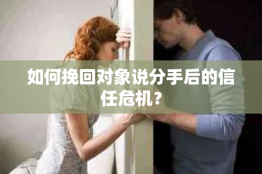 如何挽回对象说分手后的信任危机？
