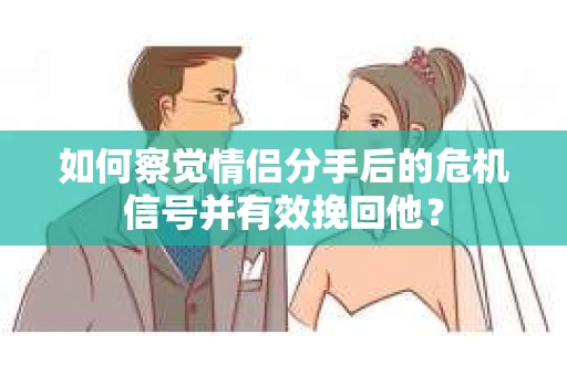 如何察觉情侣分手后的危机信号并有效挽回他？
