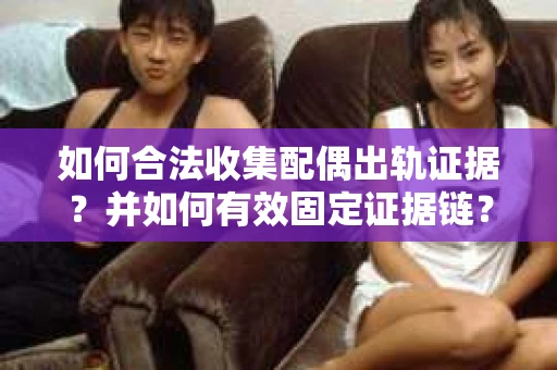 如何合法收集配偶出轨证据？并如何有效固定证据链？