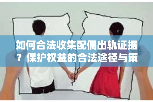 如何合法收集配偶出轨证据？保护权益的合法途径与策略