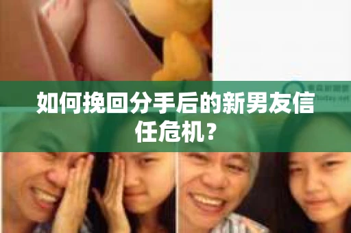 如何挽回分手后的新男友信任危机? 如何挽回分手后的新男友信任危机?