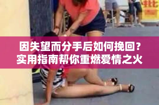 因失望而分手后如何挽回？实用指南帮你重燃爱情之火