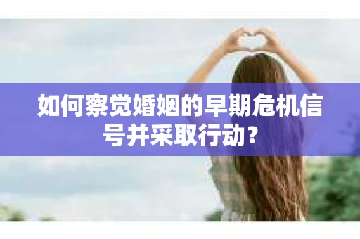 如何察觉婚姻的早期危机信号并采取行动？