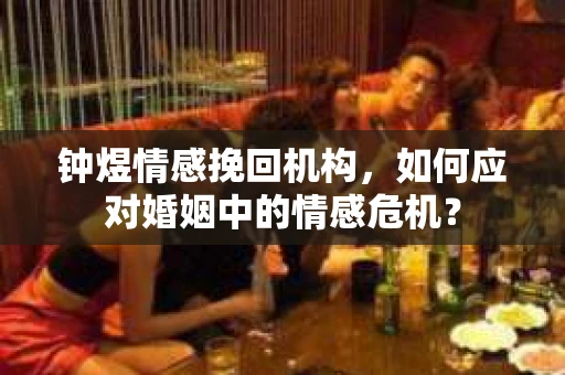 钟煜情感挽回机构,如何应对婚姻中的情感危机? 钟煜情感挽回机构,如何应对婚姻中的情感危机?