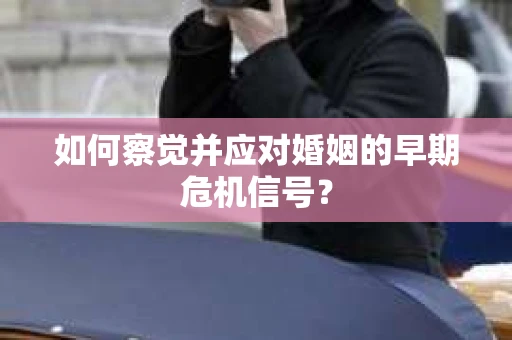 如何察觉并应对婚姻的早期危机信号？