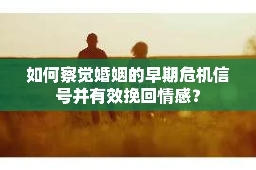 如何察觉婚姻的早期危机信号并有效挽回情感? 如何察觉婚姻的早期危机信号并有效挽回情感?