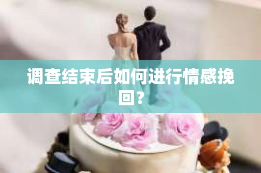 调查结束后如何进行情感挽回？