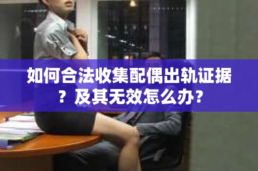 如何合法收集配偶出轨证据？及其无效怎么办？