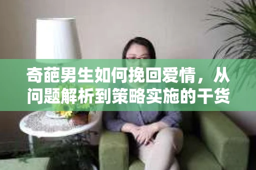 奇葩男生如何挽回爱情，从问题解析到策略实施的干货指南