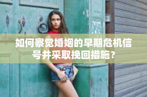 如何察觉婚姻的早期危机信号并采取挽回措施？