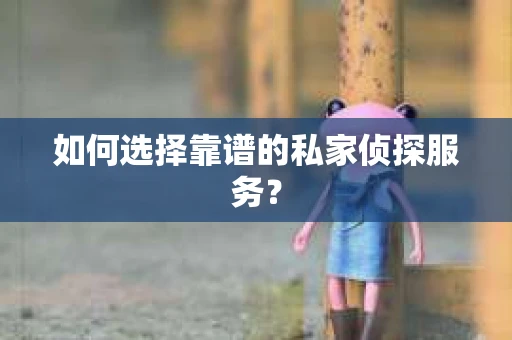 如何选择靠谱的私家侦探服务? 如何选择靠谱的私家侦探服务?
