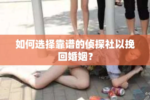 如何选择靠谱的侦探社以挽回婚姻? 如何选择靠谱的侦探社以挽回婚姻?
