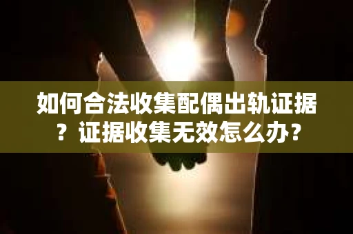 如何合法收集配偶出轨证据？证据收集无效怎么办？